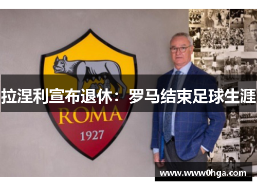拉涅利宣布退休：罗马结束足球生涯