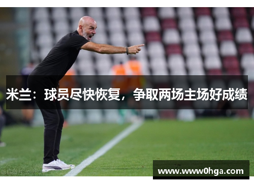 米兰：球员尽快恢复，争取两场主场好成绩